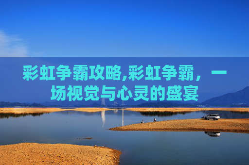 彩虹争霸攻略,彩虹争霸，一场视觉与心灵的盛宴