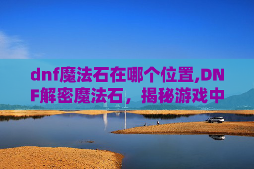 dnf魔法石在哪个位置,DNF解密魔法石，揭秘游戏中的神秘力量