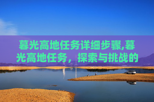 暮光高地任务详细步骤,暮光高地任务，探索与挑战的完美结合