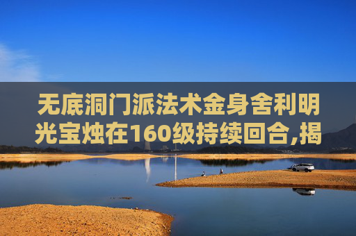 无底洞门派法术金身舍利明光宝烛在160级持续回合,揭秘无底洞门派的神秘面纱 无底洞门派法术金身舍利明光宝烛在160级持续回合,揭秘无底洞门派的神秘面纱