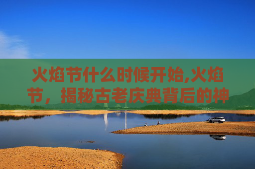 火焰节什么时候开始,火焰节,揭秘古老庆典背后的神秘与热情 火焰节什么时候开始,火焰节,揭秘古老庆典背后的神秘与热情