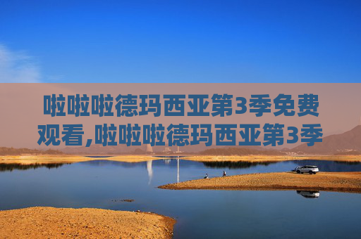 啦啦啦德玛西亚第3季免费观看,啦啦啦德玛西亚第3季，一场视觉与情感的盛宴
