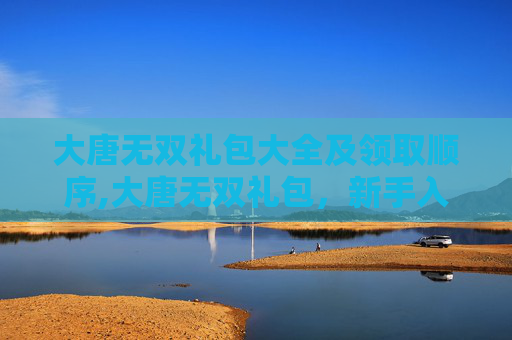 大唐无双礼包大全及领取顺序,大唐无双礼包,新手入门指南 大唐无双礼包大全及领取顺序,大唐无双礼包,新手入门指南