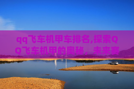 qq飞车机甲车排名,探索QQ飞车机甲的奥秘，未来赛车的新趋势