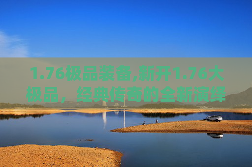 1.76极品装备,新开1.76大极品，经典传奇的全新演绎