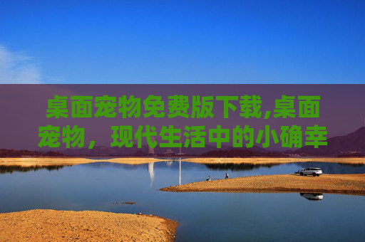 桌面宠物免费版下载,桌面宠物，现代生活中的小确幸