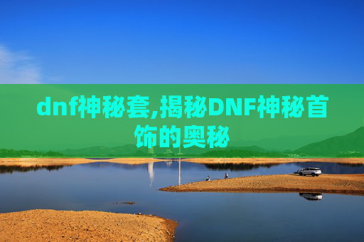 dnf神秘套,揭秘DNF神秘首饰的奥秘