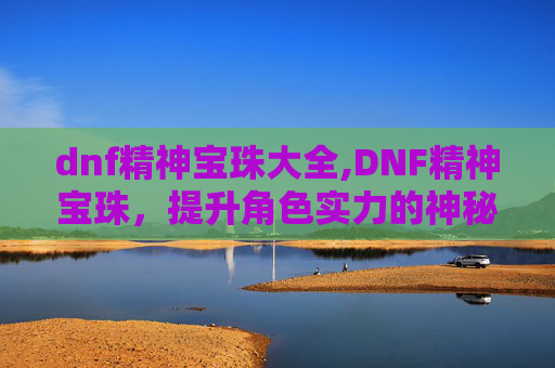 dnf精神宝珠大全,DNF精神宝珠，提升角色实力的神秘宝石