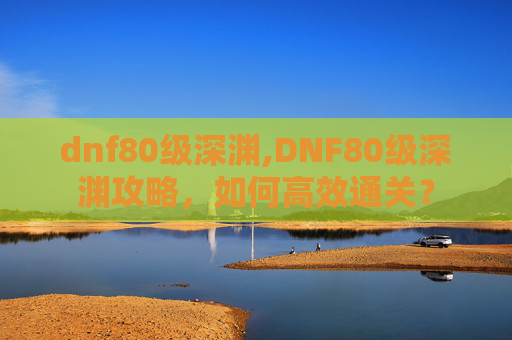dnf80级深渊,DNF80级深渊攻略,如何高效通关? dnf80级深渊,DNF80级深渊攻略,如何高效通关?