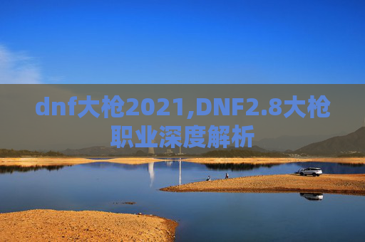 dnf大枪2021,DNF2.8大枪职业深度解析