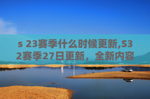 s 23赛季什么时候更新,S32赛季27日更新,全新内容与策略解析 s 23赛季什么时候更新,S32赛季27日更新,全新内容与策略解析