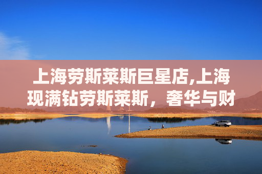 上海劳斯莱斯巨星店,上海现满钻劳斯莱斯，奢华与财富的完美演绎