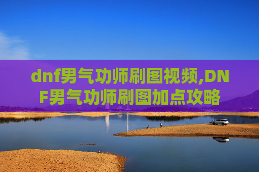dnf男气功师刷图视频,DNF男气功师刷图加点攻略