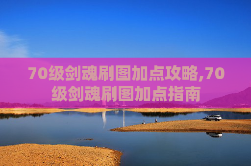 70级剑魂刷图加点攻略,70级剑魂刷图加点指南