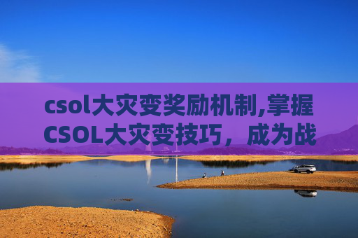 csol大灾变奖励机制,掌握CSOL大灾变技巧，成为战场中的佼佼者