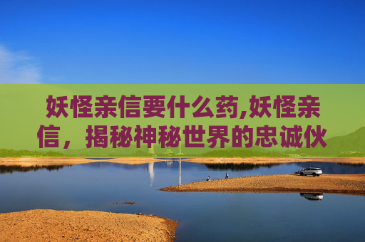妖怪亲信要什么药,妖怪亲信,揭秘神秘世界的忠诚伙伴 妖怪亲信要什么药,妖怪亲信,揭秘神秘世界的忠诚伙伴