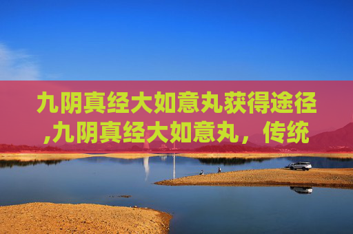 九阴真经大如意丸获得途径,九阴真经大如意丸，传统中医秘方的现代诠释