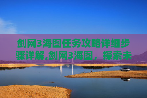 剑网3海图任务攻略详细步骤详解,剑网3海图,探索未知的海洋世界 剑网3海图任务攻略详细步骤详解,剑网3海图,探索未知的海洋世界