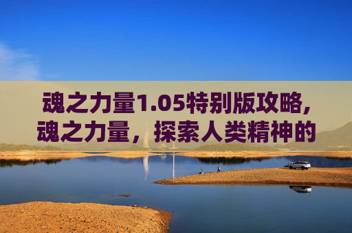 魂之力量1.05特别版攻略,魂之力量，探索人类精神的奥秘