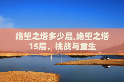 绝望之塔多少层,绝望之塔15层，挑战与重生