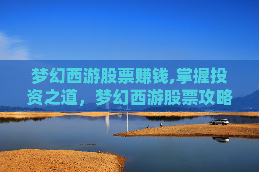梦幻西游股票赚钱,掌握投资之道,梦幻西游股票攻略 梦幻西游股票赚钱,掌握投资之道,梦幻西游股票攻略