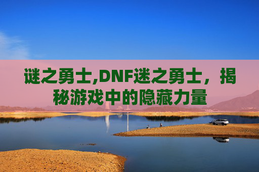 谜之勇士,DNF迷之勇士，揭秘游戏中的隐藏力量