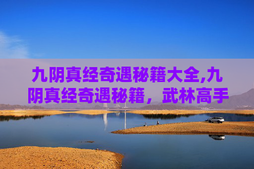 九阴真经奇遇秘籍大全,九阴真经奇遇秘籍，武林高手的修炼之旅