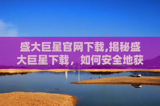 盛大巨星官网下载,揭秘盛大巨星下载，如何安全地获取和安装软件？