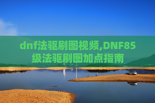 dnf法驱刷图视频,DNF85级法驱刷图加点指南