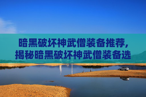 暗黑破坏神武僧装备推荐,揭秘暗黑破坏神武僧装备选择指南