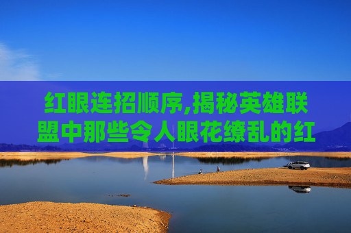 红眼连招顺序,揭秘英雄联盟中那些令人眼花缭乱的红眼连招