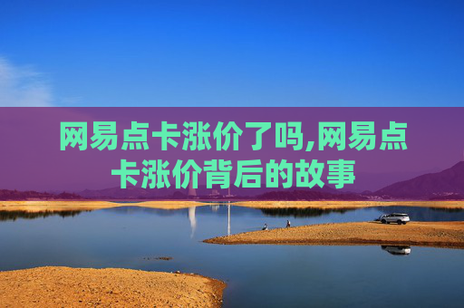 网易点卡涨价了吗,网易点卡涨价背后的故事