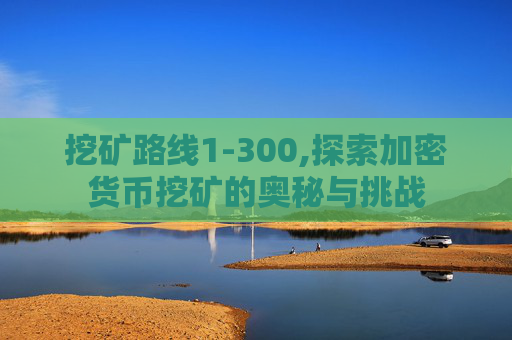 挖矿路线1-300,探索加密货币挖矿的奥秘与挑战