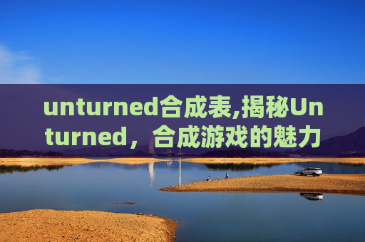 unturned合成表,揭秘Unturned,合成游戏的魅力与挑战