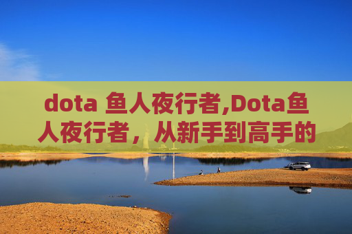 dota 鱼人夜行者,Dota鱼人夜行者，从新手到高手的蜕变之路