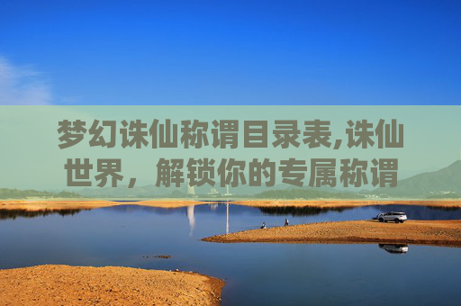 梦幻诛仙称谓目录表,诛仙世界，解锁你的专属称谓