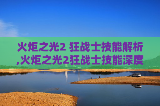 火炬之光2 狂战士技能解析,火炬之光2狂战士技能深度解析 火炬之光2 狂战士技能解析,火炬之光2狂战士技能深度解析