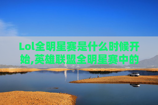 Lol全明星赛是什么时候开始,英雄联盟全明星赛中的单挑之王,揭秘顶尖玩家的对决艺术