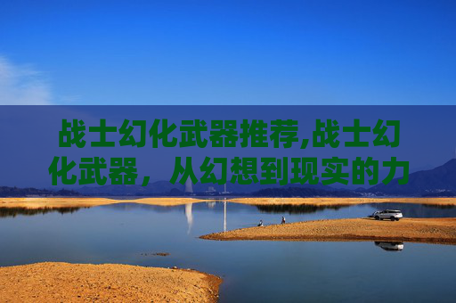 战士幻化武器推荐,战士幻化武器，从幻想到现实的力量