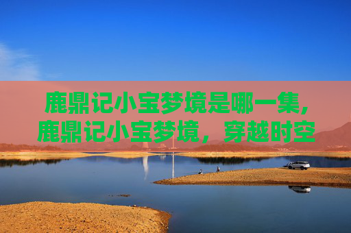 鹿鼎记小宝梦境是哪一集,鹿鼎记小宝梦境，穿越时空的奇幻之旅