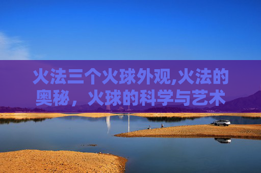 火法三个火球外观,火法的奥秘，火球的科学与艺术