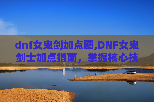dnf女鬼剑加点图,DNF女鬼剑士加点指南,掌握核心技能,打造完美角色 dnf女鬼剑加点图,DNF女鬼剑士加点指南,掌握核心技能,打造完美角色