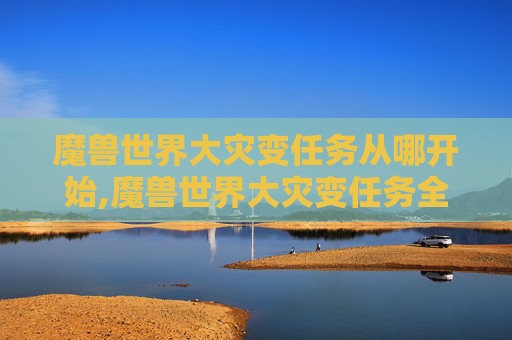 魔兽世界大灾变任务从哪开始,魔兽世界大灾变任务全攻略