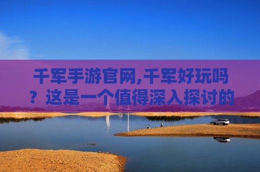千军手游官网,千军好玩吗?这是一个值得深入探讨的问题,因为千军不仅是一种游戏,更是一种文化和历史的传承。接下来,我将为您介绍千军的魅力所在