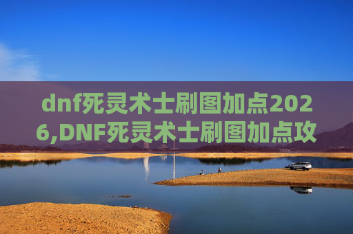dnf死灵术士刷图加点2026,DNF死灵术士刷图加点攻略