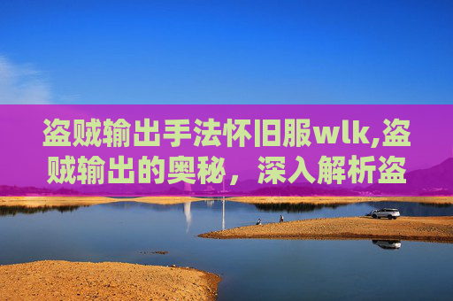 盗贼输出手法怀旧服wlk,盗贼输出的奥秘,深入解析盗贼职业的核心技能与战斗策略 盗贼输出手法怀旧服wlk,盗贼输出的奥秘,深入解析盗贼职业的核心技能与战斗策略