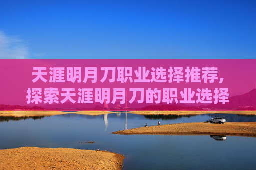 天涯明月刀职业选择推荐,探索天涯明月刀的职业选择,剑侠、医师与武者 天涯明月刀职业选择推荐,探索天涯明月刀的职业选择,剑侠、医师与武者