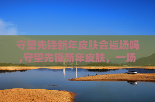 守望先锋新年皮肤会返场吗,守望先锋新年皮肤，一场视觉盛宴的开启