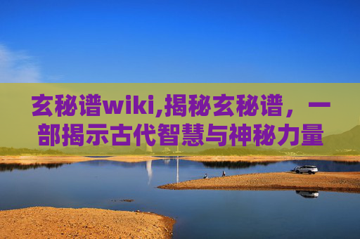 玄秘谱wiki,揭秘玄秘谱，一部揭示古代智慧与神秘力量的奇书