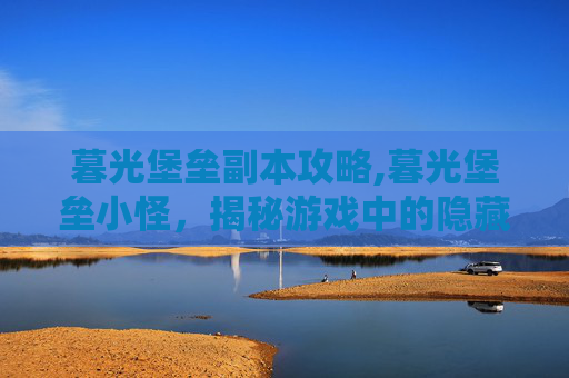 暮光堡垒副本攻略,暮光堡垒小怪，揭秘游戏中的隐藏宝藏